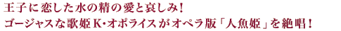 王子に恋した水の精の愛と哀しみ！ゴージャスな歌姫K・オポライスがオペラ版「人魚姫」を絶唱！