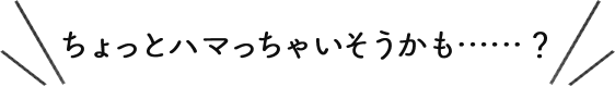 ちょっとハマっちゃいそうかも……？ 